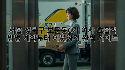 서울 성북구 보문동6가 이사 효율적 방법: 계약부터 이웃까지 완벽 가이드! 🏡🔑