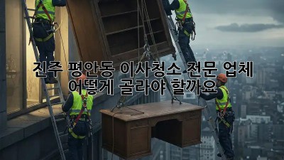 진주 평안동 이사청소 전문 업체, 어떻게 골라야 할까요?